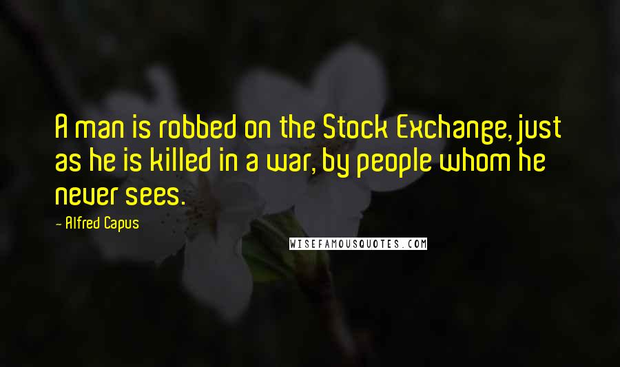 Alfred Capus Quotes: A man is robbed on the Stock Exchange, just as he is killed in a war, by people whom he never sees.