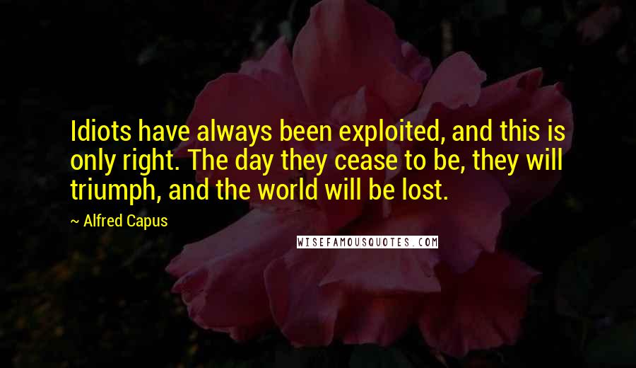 Alfred Capus Quotes: Idiots have always been exploited, and this is only right. The day they cease to be, they will triumph, and the world will be lost.