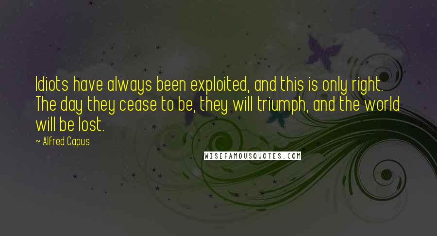 Alfred Capus Quotes: Idiots have always been exploited, and this is only right. The day they cease to be, they will triumph, and the world will be lost.