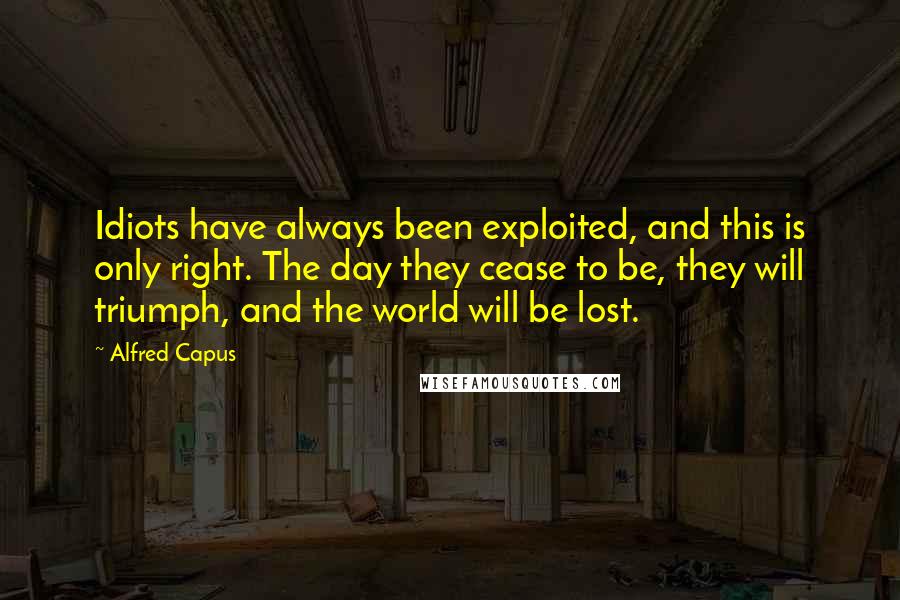 Alfred Capus Quotes: Idiots have always been exploited, and this is only right. The day they cease to be, they will triumph, and the world will be lost.