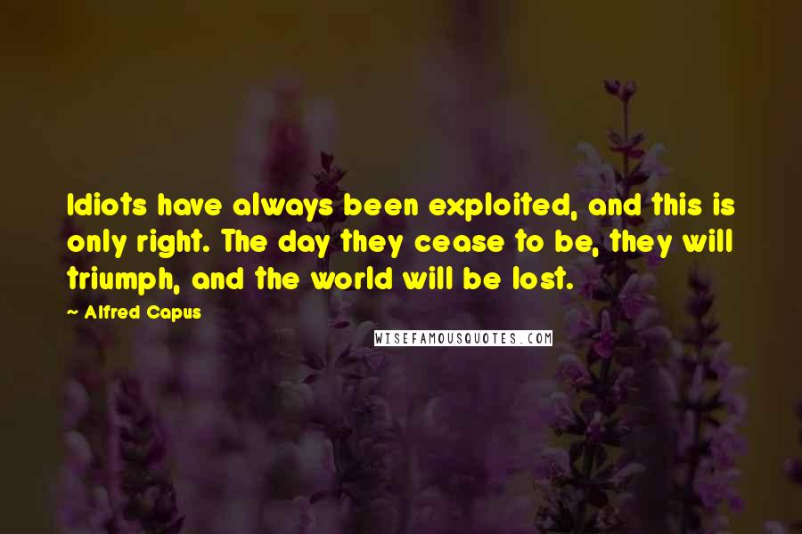 Alfred Capus Quotes: Idiots have always been exploited, and this is only right. The day they cease to be, they will triumph, and the world will be lost.
