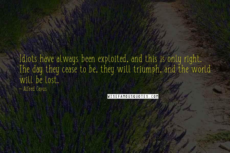 Alfred Capus Quotes: Idiots have always been exploited, and this is only right. The day they cease to be, they will triumph, and the world will be lost.