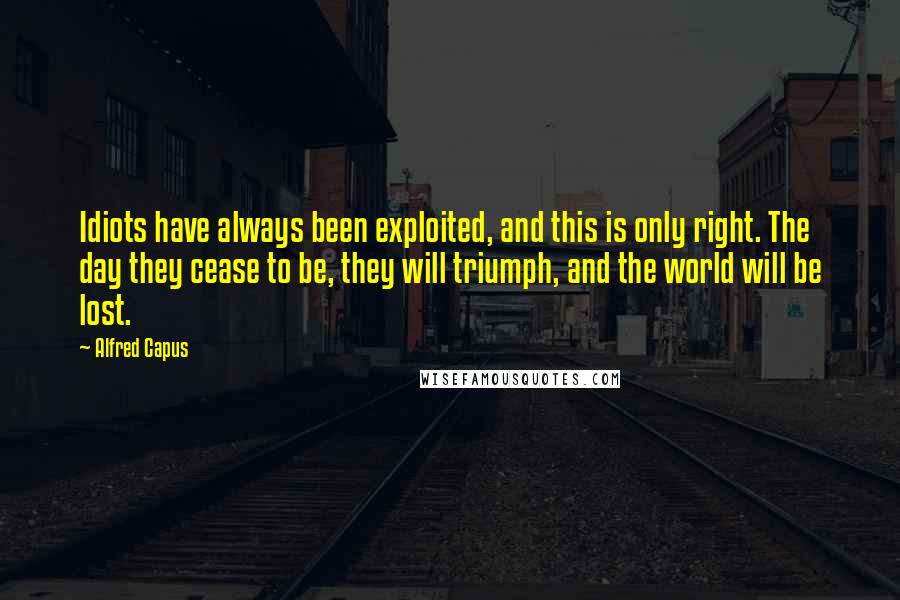 Alfred Capus Quotes: Idiots have always been exploited, and this is only right. The day they cease to be, they will triumph, and the world will be lost.