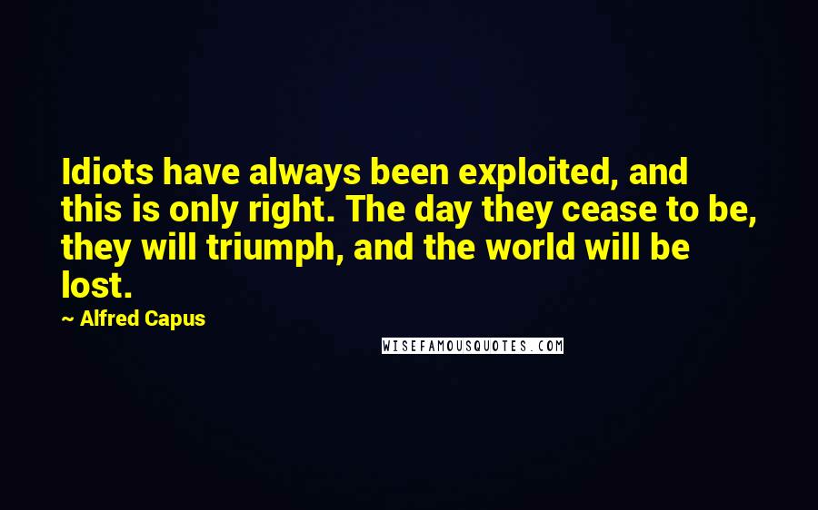 Alfred Capus Quotes: Idiots have always been exploited, and this is only right. The day they cease to be, they will triumph, and the world will be lost.