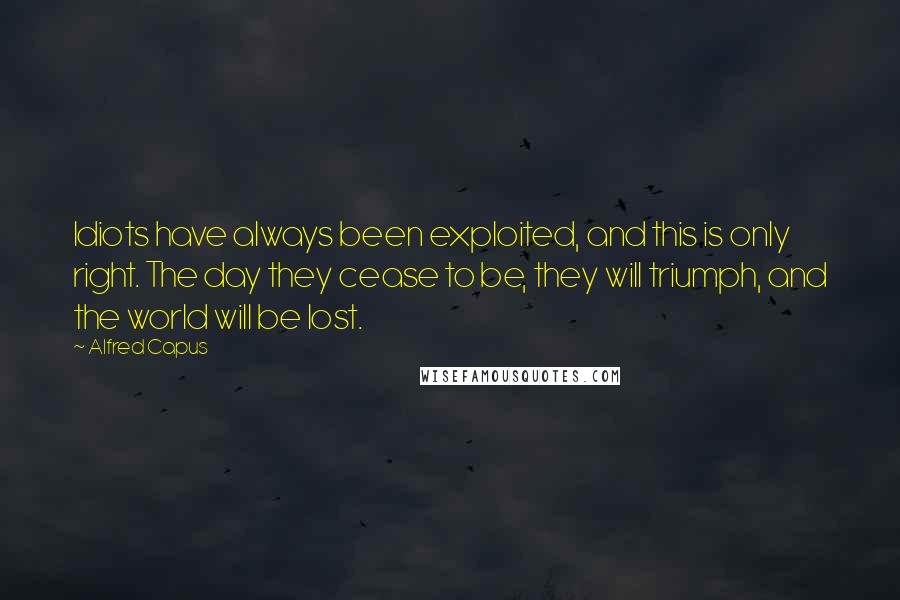 Alfred Capus Quotes: Idiots have always been exploited, and this is only right. The day they cease to be, they will triumph, and the world will be lost.