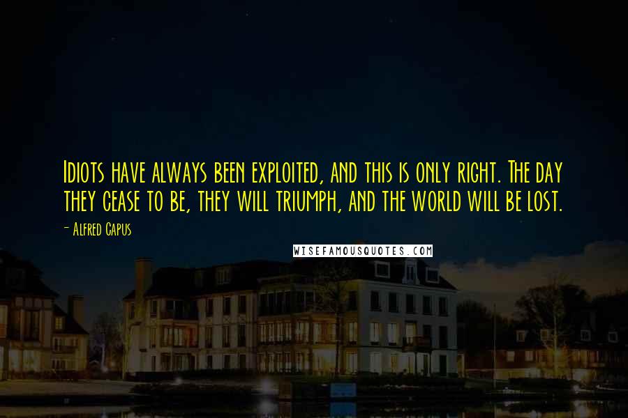 Alfred Capus Quotes: Idiots have always been exploited, and this is only right. The day they cease to be, they will triumph, and the world will be lost.