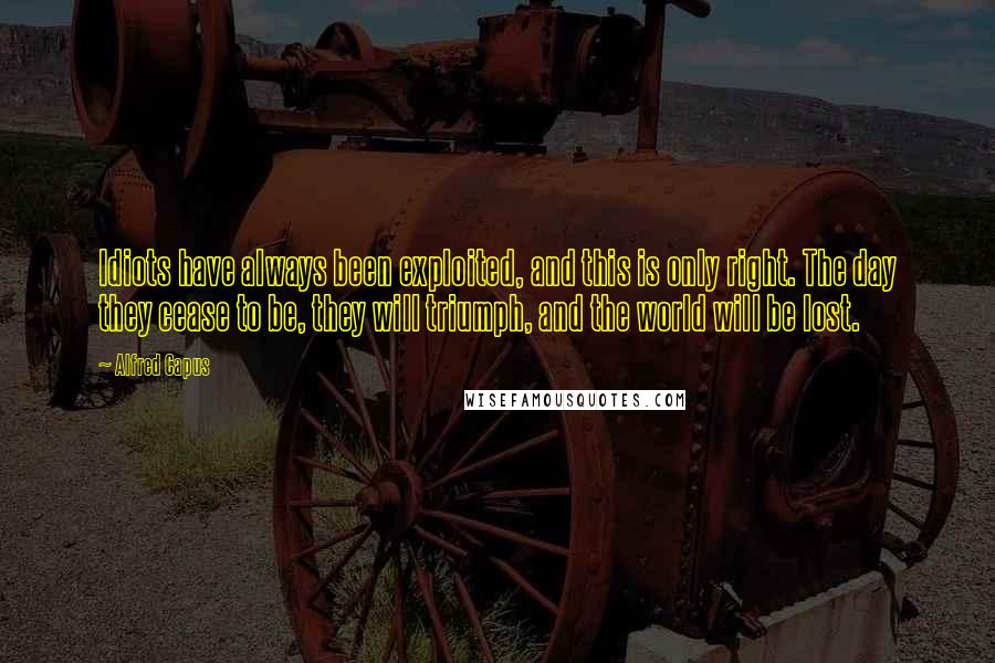 Alfred Capus Quotes: Idiots have always been exploited, and this is only right. The day they cease to be, they will triumph, and the world will be lost.