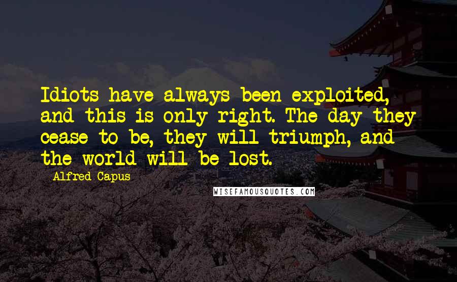 Alfred Capus Quotes: Idiots have always been exploited, and this is only right. The day they cease to be, they will triumph, and the world will be lost.