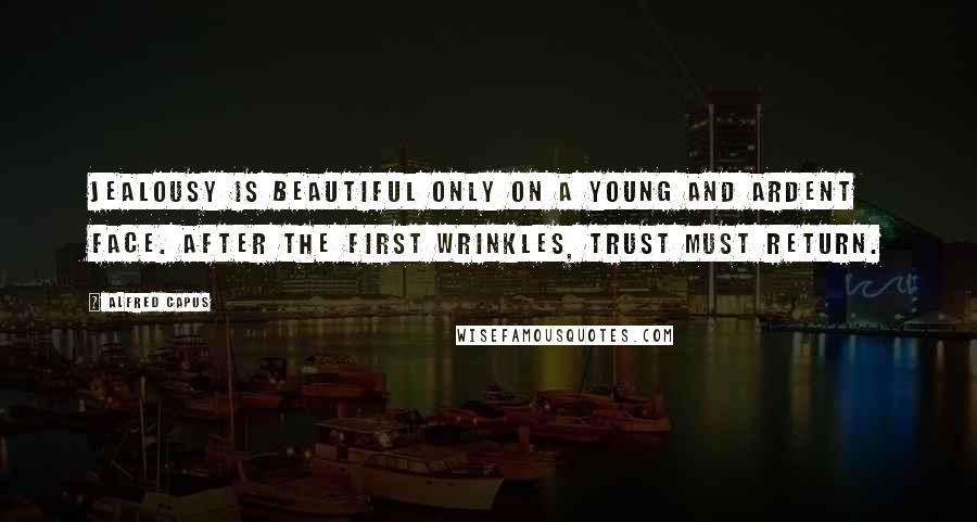 Alfred Capus Quotes: Jealousy is beautiful only on a young and ardent face. After the first wrinkles, trust must return.