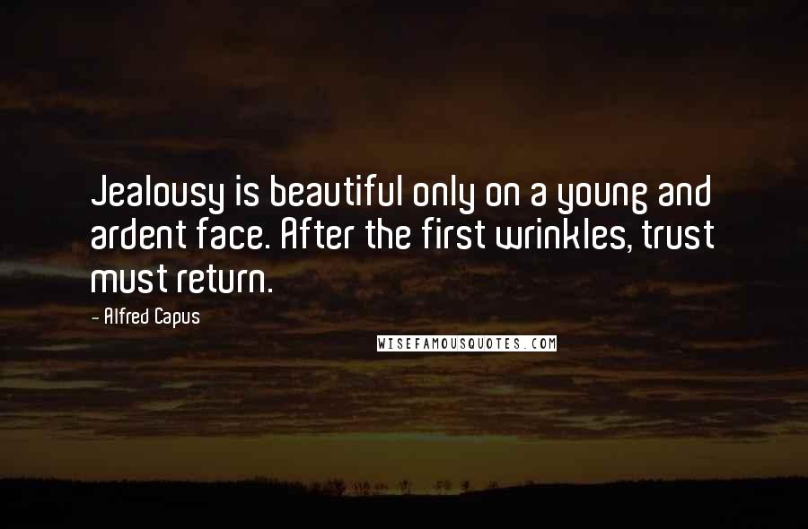 Alfred Capus Quotes: Jealousy is beautiful only on a young and ardent face. After the first wrinkles, trust must return.