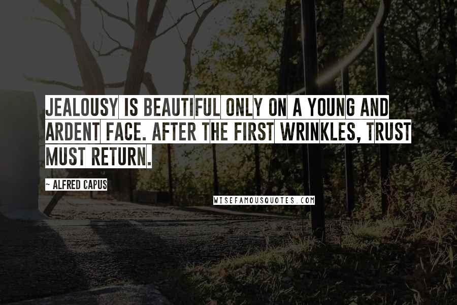 Alfred Capus Quotes: Jealousy is beautiful only on a young and ardent face. After the first wrinkles, trust must return.