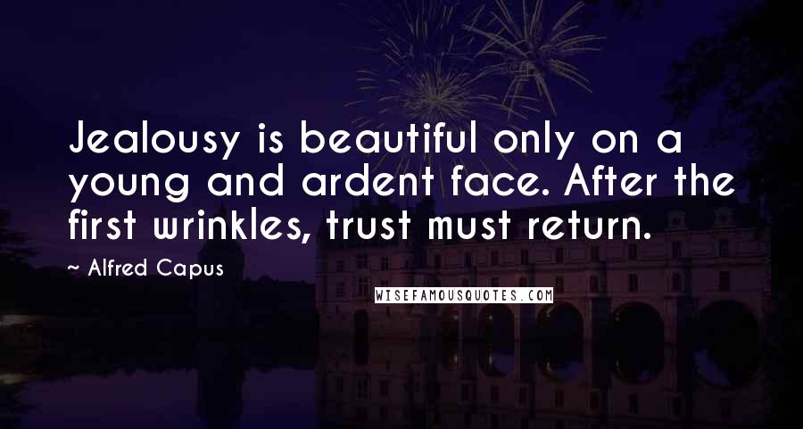 Alfred Capus Quotes: Jealousy is beautiful only on a young and ardent face. After the first wrinkles, trust must return.