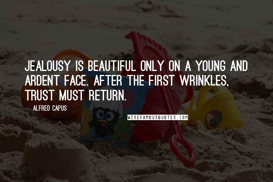 Alfred Capus Quotes: Jealousy is beautiful only on a young and ardent face. After the first wrinkles, trust must return.