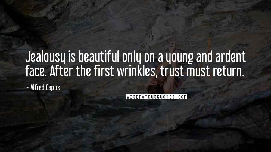 Alfred Capus Quotes: Jealousy is beautiful only on a young and ardent face. After the first wrinkles, trust must return.