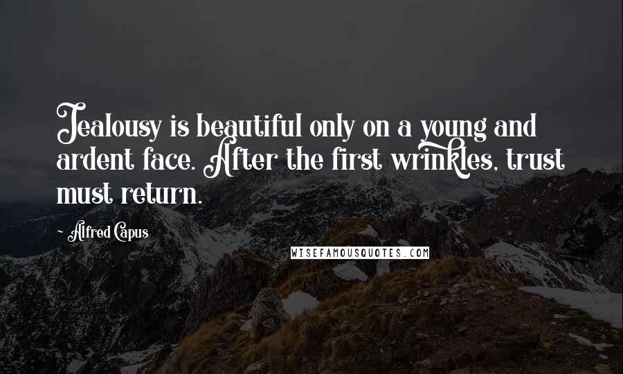 Alfred Capus Quotes: Jealousy is beautiful only on a young and ardent face. After the first wrinkles, trust must return.