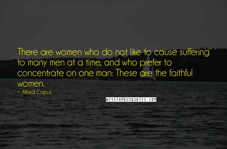 Alfred Capus Quotes: There are women who do not like to cause suffering to many men at a time, and who prefer to concentrate on one man: These are the faithful women.