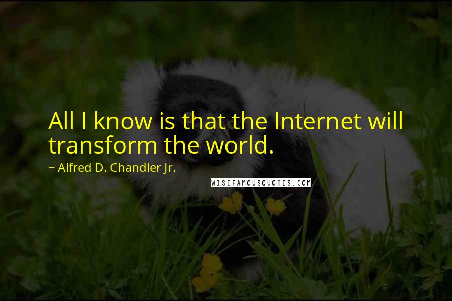 Alfred D. Chandler Jr. Quotes: All I know is that the Internet will transform the world.