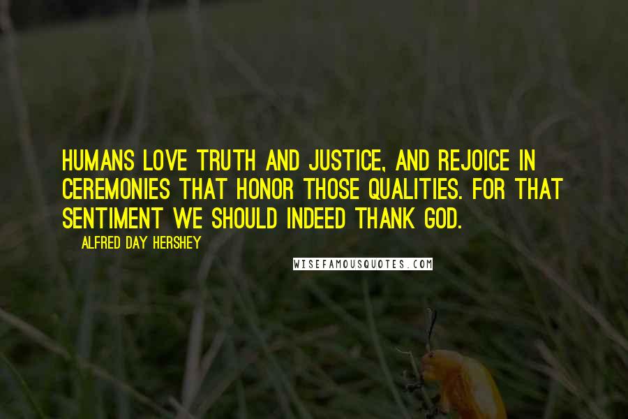 Alfred Day Hershey Quotes: Humans love truth and justice, and rejoice in ceremonies that honor those qualities. For that sentiment we should indeed thank God.