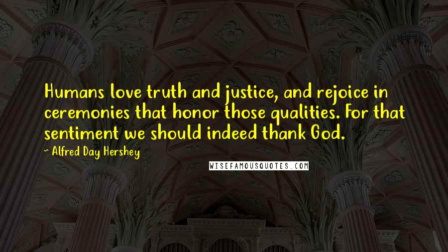 Alfred Day Hershey Quotes: Humans love truth and justice, and rejoice in ceremonies that honor those qualities. For that sentiment we should indeed thank God.