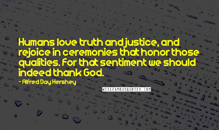 Alfred Day Hershey Quotes: Humans love truth and justice, and rejoice in ceremonies that honor those qualities. For that sentiment we should indeed thank God.