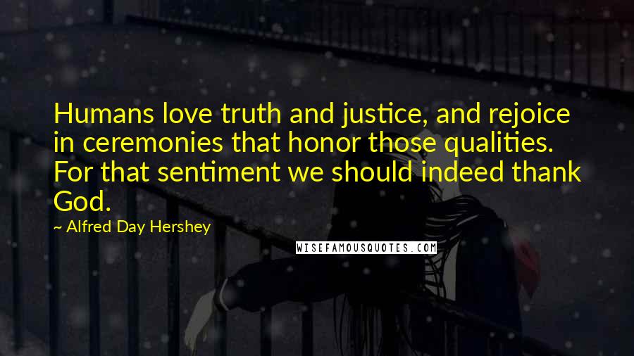 Alfred Day Hershey Quotes: Humans love truth and justice, and rejoice in ceremonies that honor those qualities. For that sentiment we should indeed thank God.