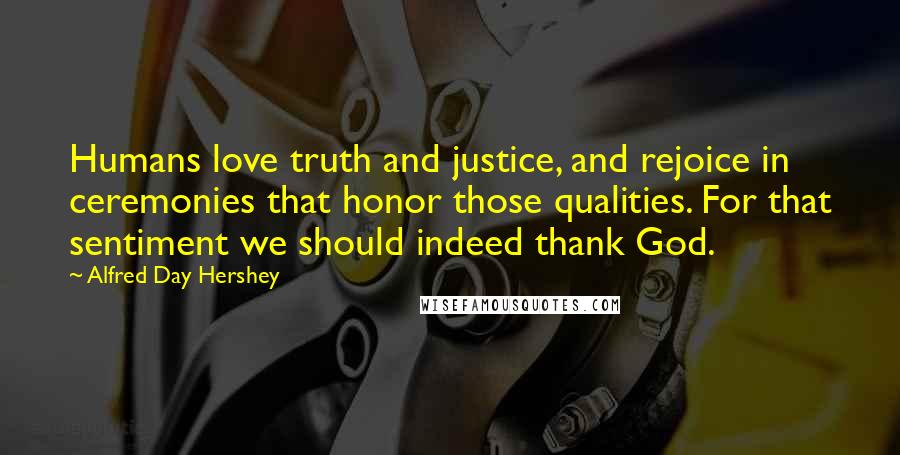 Alfred Day Hershey Quotes: Humans love truth and justice, and rejoice in ceremonies that honor those qualities. For that sentiment we should indeed thank God.