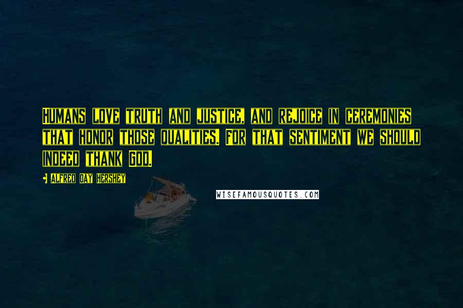 Alfred Day Hershey Quotes: Humans love truth and justice, and rejoice in ceremonies that honor those qualities. For that sentiment we should indeed thank God.