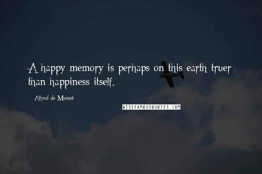 Alfred De Musset Quotes: A happy memory is perhaps on this earth truer than happiness itself.