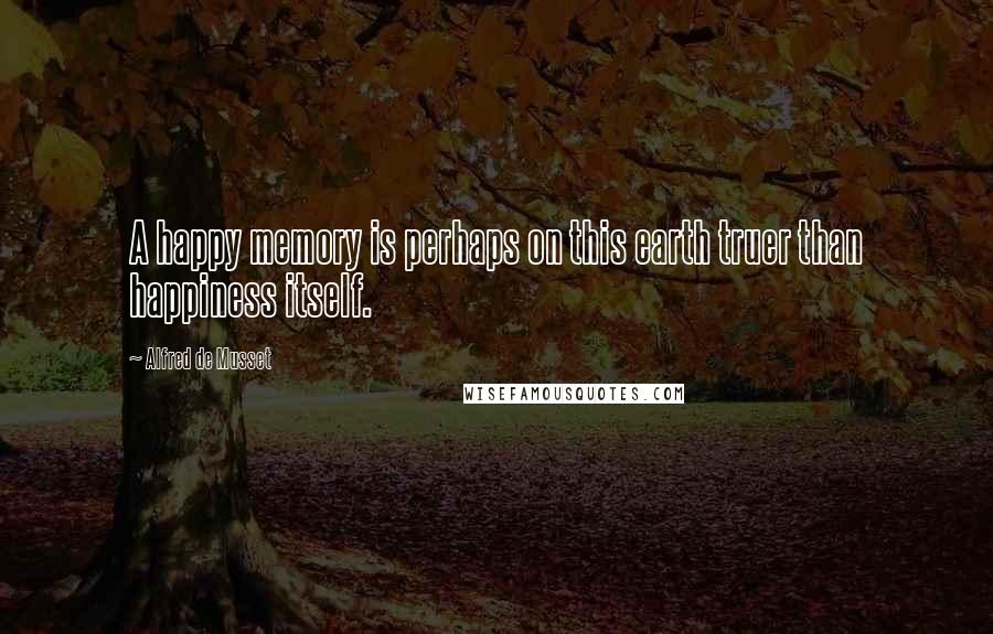 Alfred De Musset Quotes: A happy memory is perhaps on this earth truer than happiness itself.