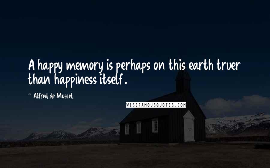 Alfred De Musset Quotes: A happy memory is perhaps on this earth truer than happiness itself.