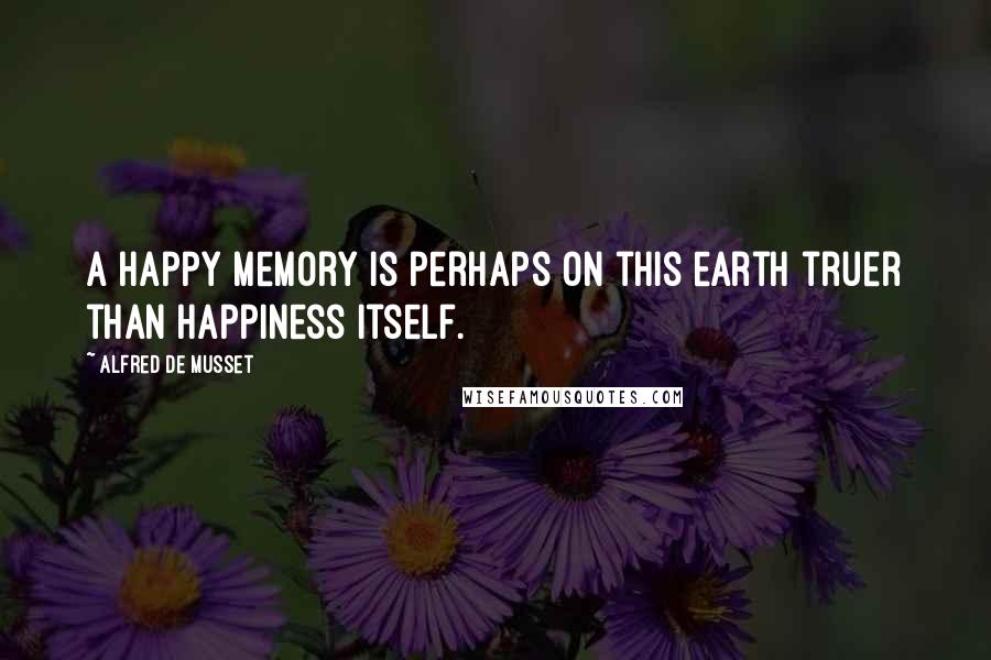 Alfred De Musset Quotes: A happy memory is perhaps on this earth truer than happiness itself.