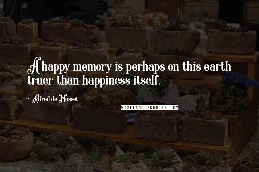 Alfred De Musset Quotes: A happy memory is perhaps on this earth truer than happiness itself.