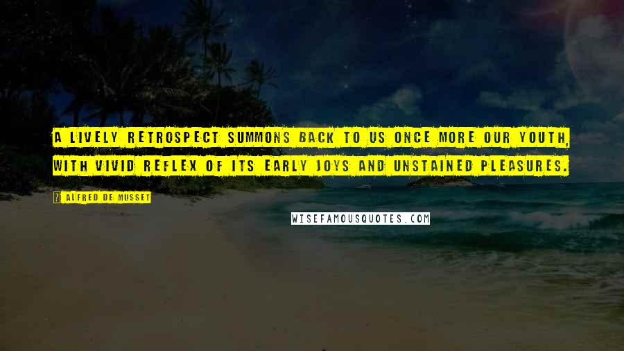 Alfred De Musset Quotes: A lively retrospect summons back to us once more our youth, with vivid reflex of its early joys and unstained pleasures.