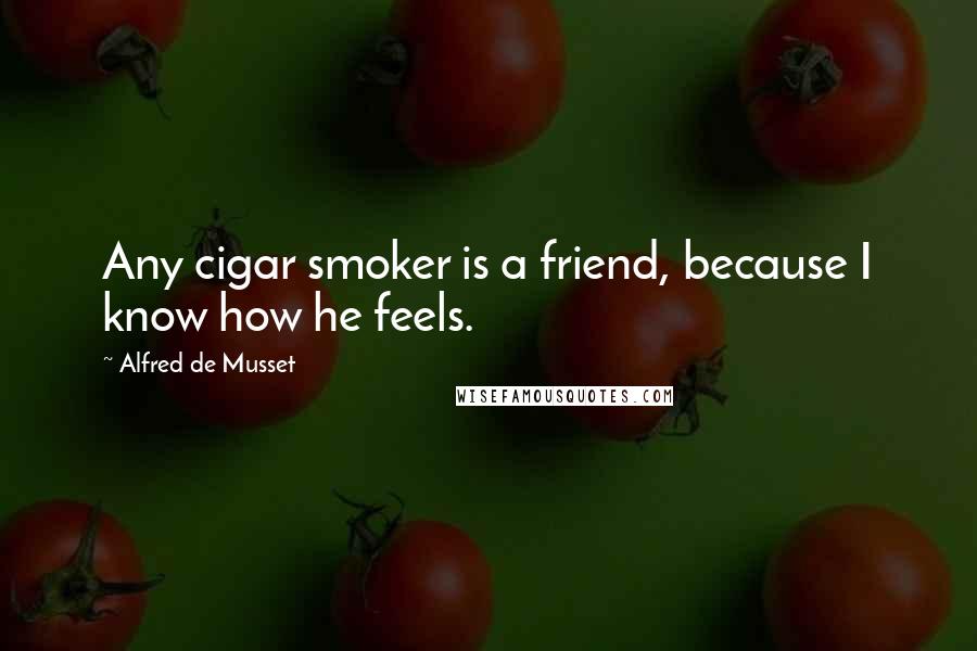 Alfred De Musset Quotes: Any cigar smoker is a friend, because I know how he feels.