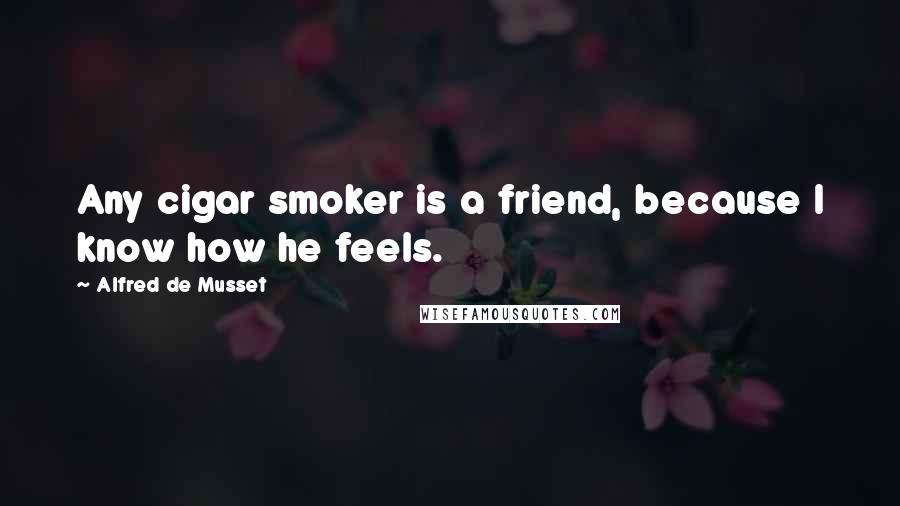 Alfred De Musset Quotes: Any cigar smoker is a friend, because I know how he feels.