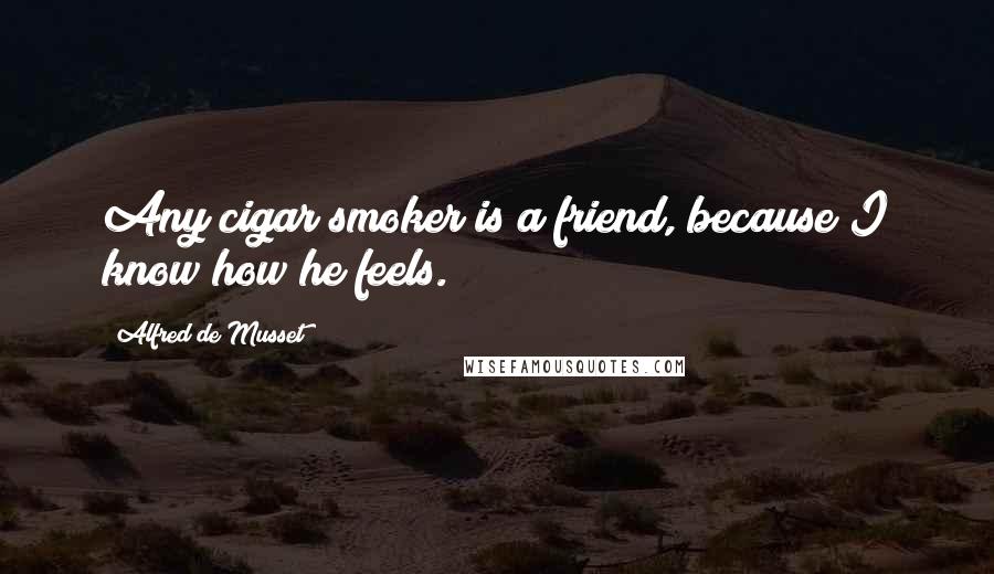 Alfred De Musset Quotes: Any cigar smoker is a friend, because I know how he feels.