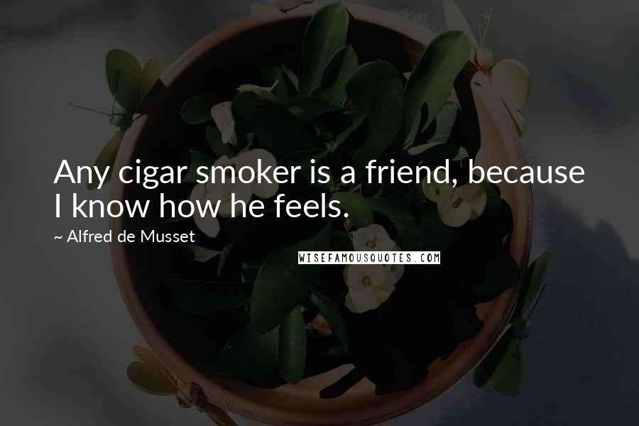 Alfred De Musset Quotes: Any cigar smoker is a friend, because I know how he feels.