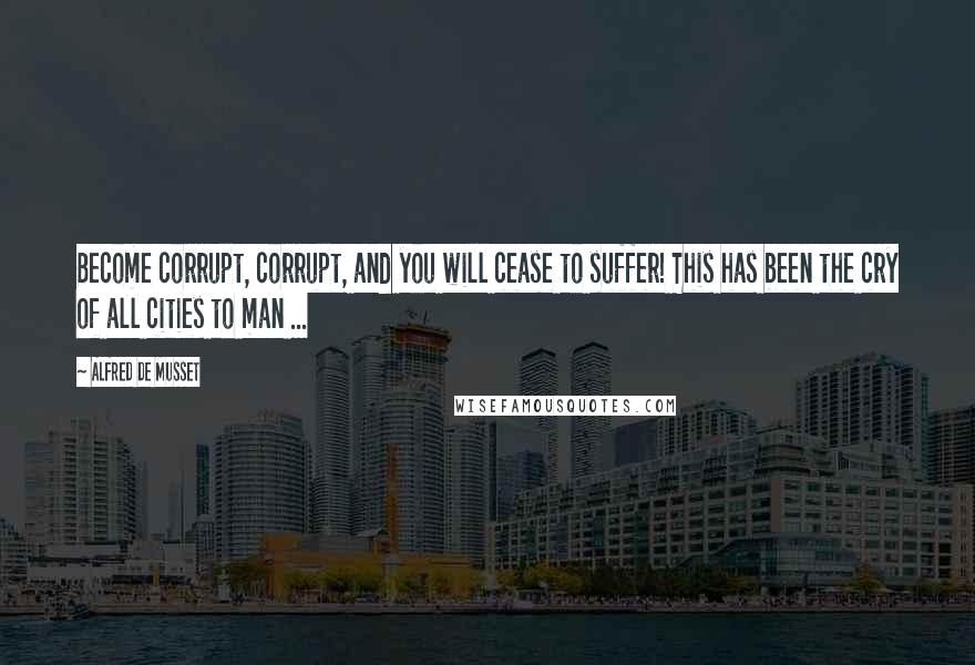 Alfred De Musset Quotes: Become corrupt, corrupt, and you will cease to suffer! This has been the cry of all cities to man ...