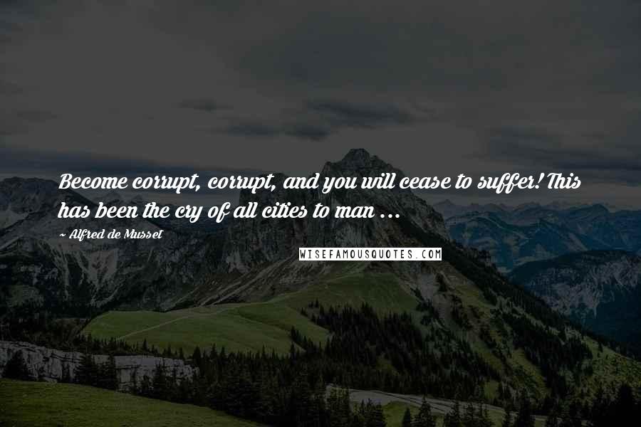Alfred De Musset Quotes: Become corrupt, corrupt, and you will cease to suffer! This has been the cry of all cities to man ...