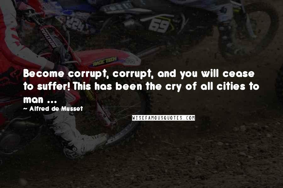Alfred De Musset Quotes: Become corrupt, corrupt, and you will cease to suffer! This has been the cry of all cities to man ...