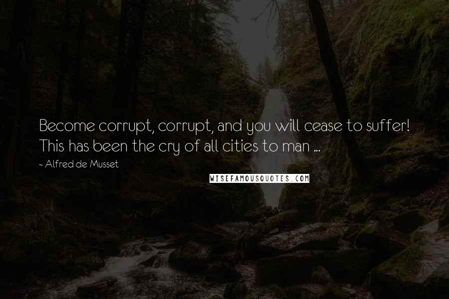 Alfred De Musset Quotes: Become corrupt, corrupt, and you will cease to suffer! This has been the cry of all cities to man ...