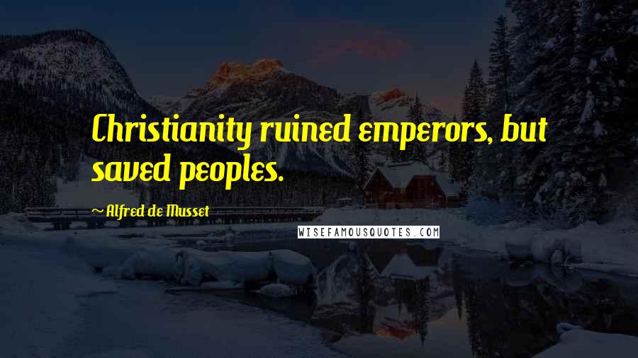 Alfred De Musset Quotes: Christianity ruined emperors, but saved peoples.