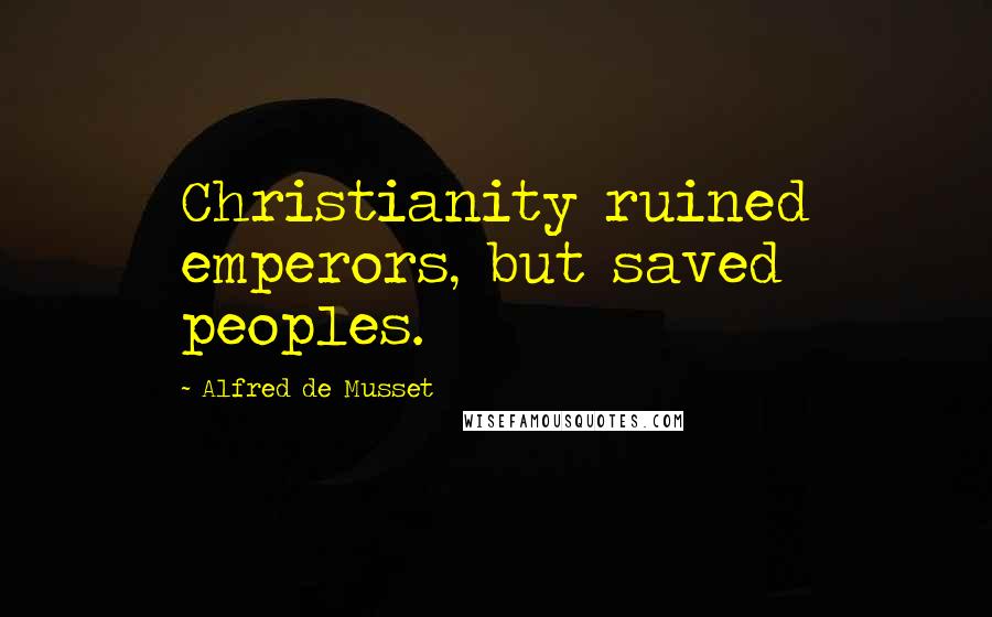 Alfred De Musset Quotes: Christianity ruined emperors, but saved peoples.