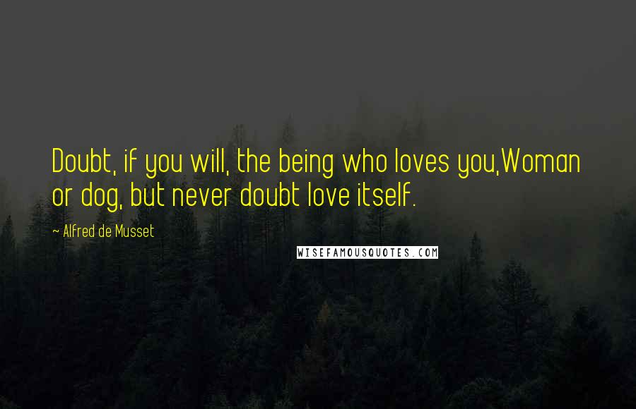 Alfred De Musset Quotes: Doubt, if you will, the being who loves you,Woman or dog, but never doubt love itself.