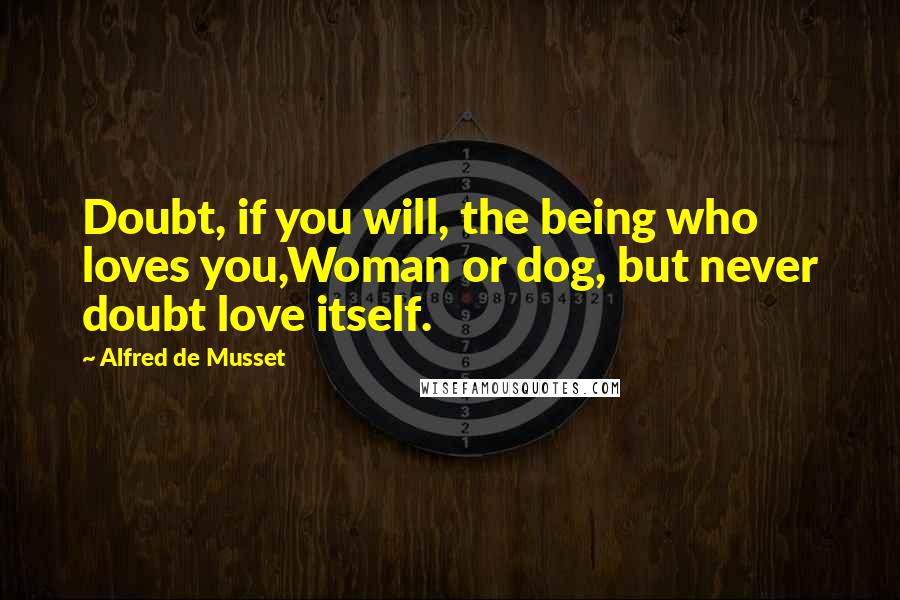 Alfred De Musset Quotes: Doubt, if you will, the being who loves you,Woman or dog, but never doubt love itself.