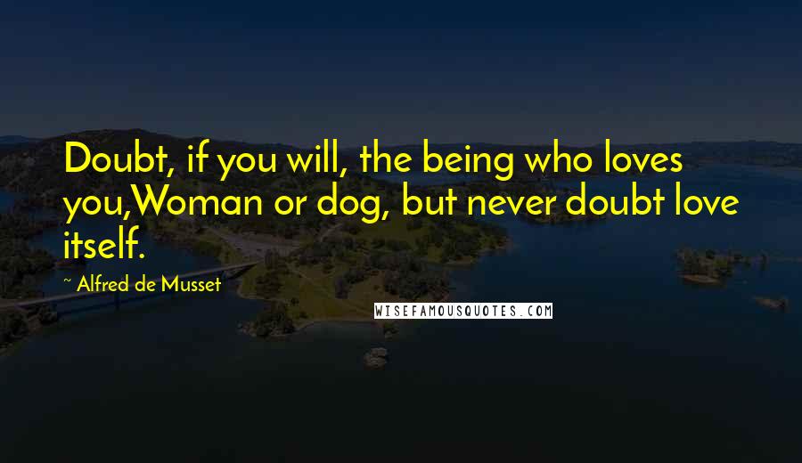 Alfred De Musset Quotes: Doubt, if you will, the being who loves you,Woman or dog, but never doubt love itself.