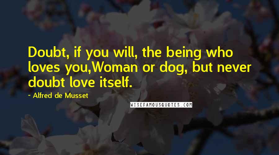 Alfred De Musset Quotes: Doubt, if you will, the being who loves you,Woman or dog, but never doubt love itself.