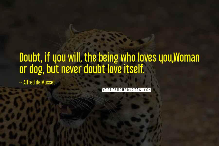 Alfred De Musset Quotes: Doubt, if you will, the being who loves you,Woman or dog, but never doubt love itself.