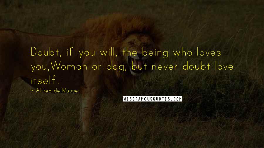 Alfred De Musset Quotes: Doubt, if you will, the being who loves you,Woman or dog, but never doubt love itself.
