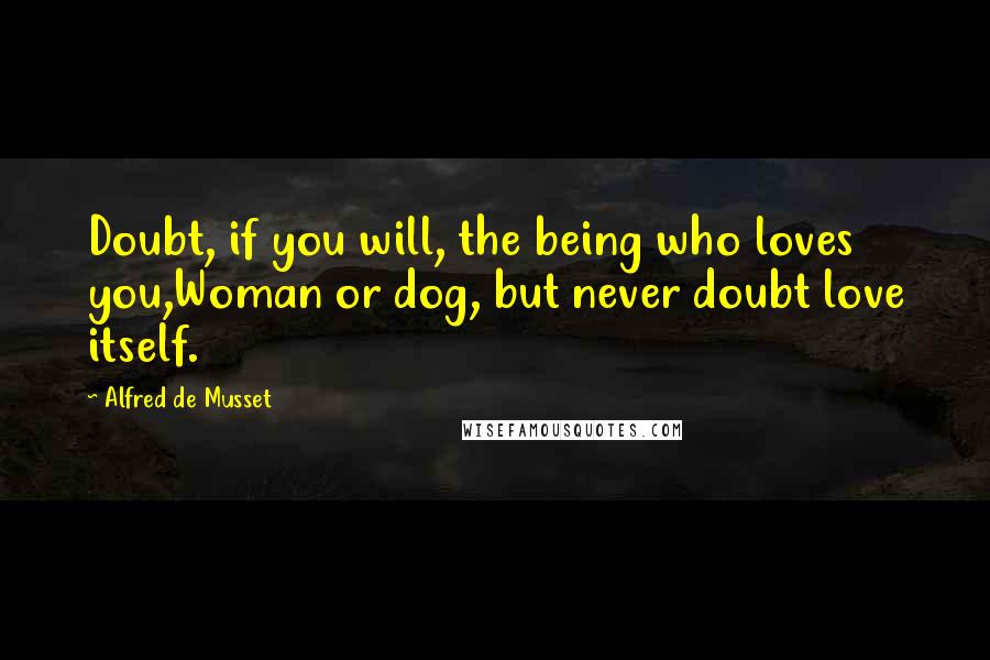 Alfred De Musset Quotes: Doubt, if you will, the being who loves you,Woman or dog, but never doubt love itself.